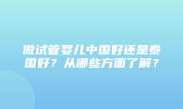 做试管婴儿中国好还是泰国好？从哪些方面了解？