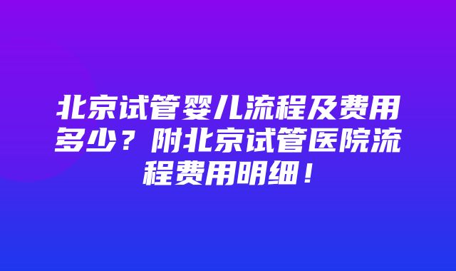 北京试管婴儿流程及费用多少？附北京试管医院流程费用明细！