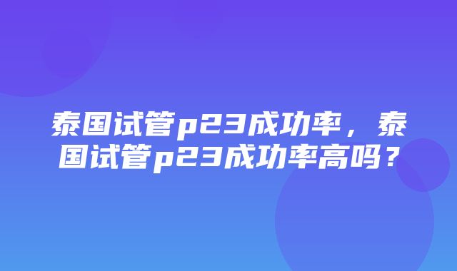 泰国试管p23成功率，泰国试管p23成功率高吗？