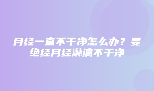 月经一直不干净怎么办？要绝经月经淋漓不干净