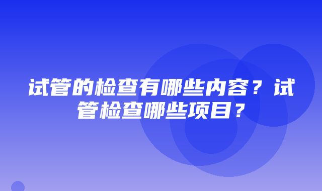 试管的检查有哪些内容？试管检查哪些项目？