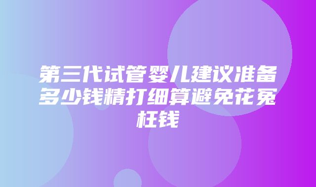 第三代试管婴儿建议准备多少钱精打细算避免花冤枉钱