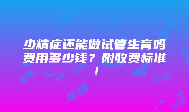 少精症还能做试管生育吗费用多少钱？附收费标准！