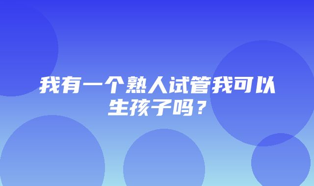 我有一个熟人试管我可以生孩子吗？