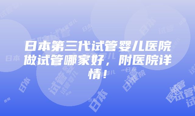 日本第三代试管婴儿医院做试管哪家好，附医院详情！