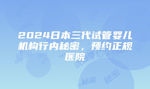 2024日本三代试管婴儿机构行内秘密，预约正规医院