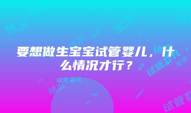 要想做生宝宝试管婴儿，什么情况才行？