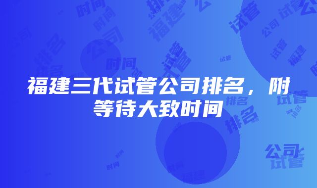 福建三代试管公司排名，附等待大致时间