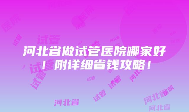 河北省做试管医院哪家好！附详细省钱攻略！