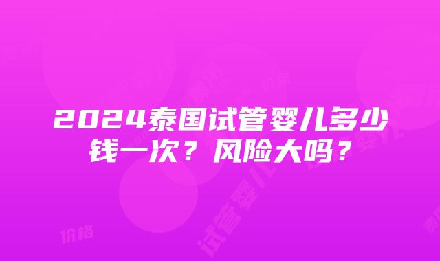 2024泰国试管婴儿多少钱一次？风险大吗？