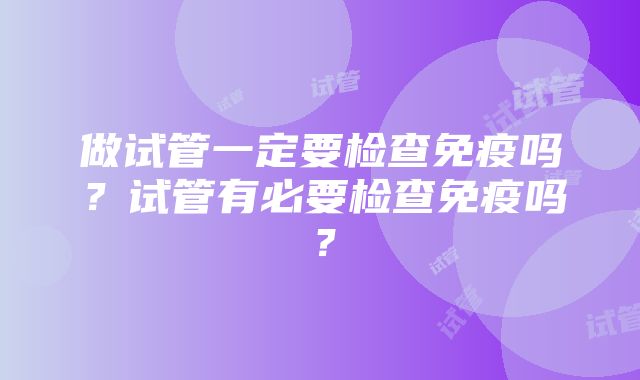 做试管一定要检查免疫吗？试管有必要检查免疫吗？