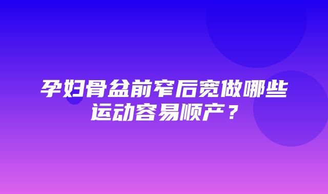 孕妇骨盆前窄后宽做哪些运动容易顺产？