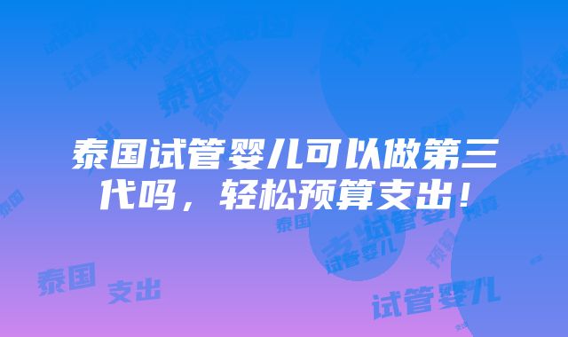 泰国试管婴儿可以做第三代吗，轻松预算支出！