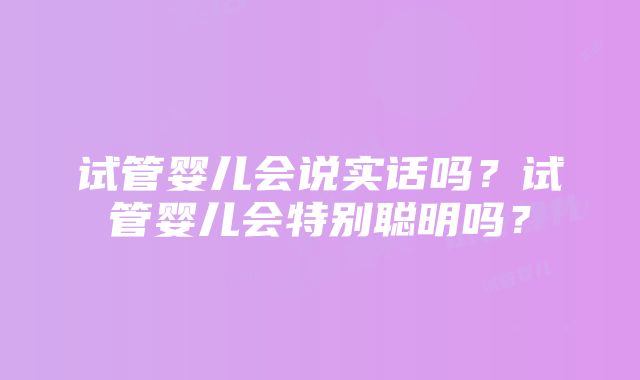 试管婴儿会说实话吗？试管婴儿会特别聪明吗？