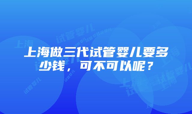 上海做三代试管婴儿要多少钱，可不可以呢？