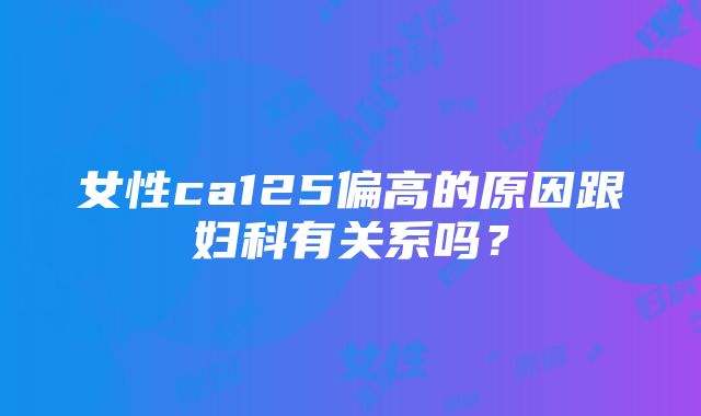 女性ca125偏高的原因跟妇科有关系吗？