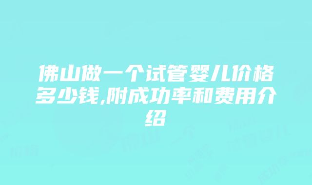 佛山做一个试管婴儿价格多少钱,附成功率和费用介绍