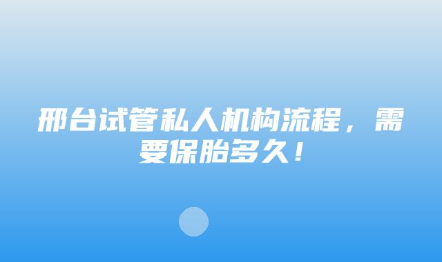 邢台试管私人机构流程，需要保胎多久！