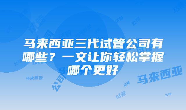 马来西亚三代试管公司有哪些？一文让你轻松掌握哪个更好