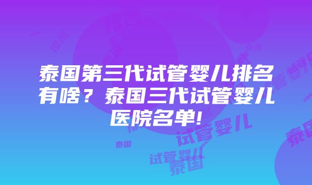 泰国第三代试管婴儿排名有啥？泰国三代试管婴儿医院名单!