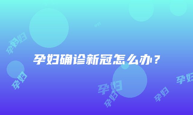 孕妇确诊新冠怎么办？