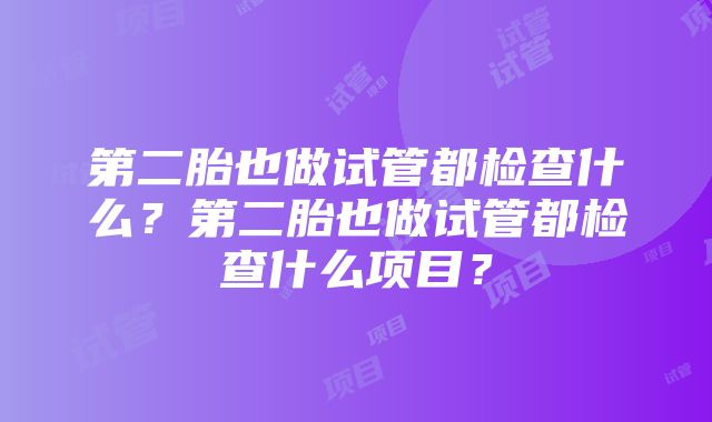 第二胎也做试管都检查什么？第二胎也做试管都检查什么项目？