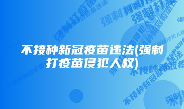 不接种新冠疫苗违法(强制打疫苗侵犯人权)