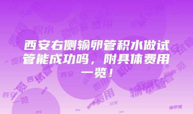 西安右侧输卵管积水做试管能成功吗，附具体费用一览！