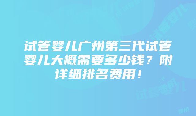 试管婴儿广州第三代试管婴儿大概需要多少钱？附详细排名费用！