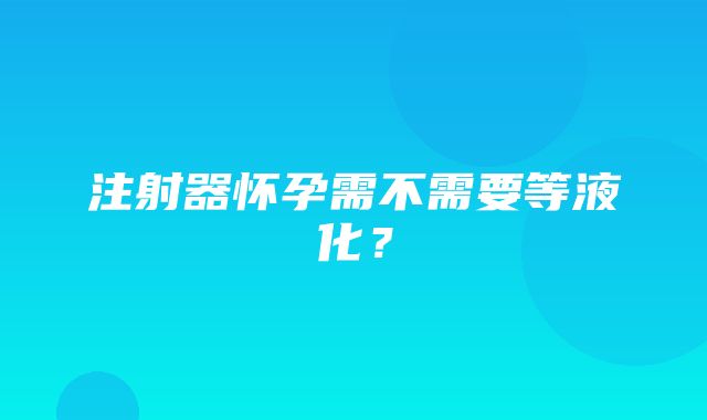 注射器怀孕需不需要等液化？