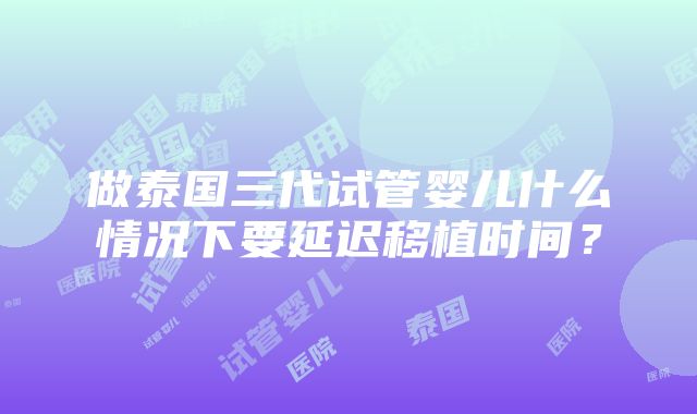 做泰国三代试管婴儿什么情况下要延迟移植时间？