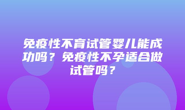 免疫性不育试管婴儿能成功吗？免疫性不孕适合做试管吗？