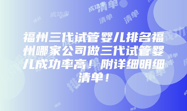 福州三代试管婴儿排名福州哪家公司做三代试管婴儿成功率高！附详细明细清单！