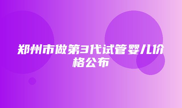 郑州市做第3代试管婴儿价格公布