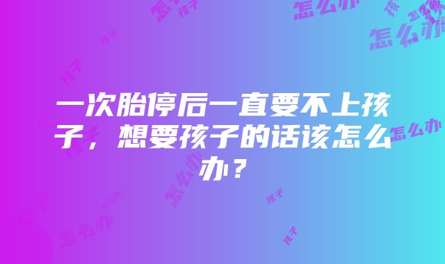 一次胎停后一直要不上孩子，想要孩子的话该怎么办？