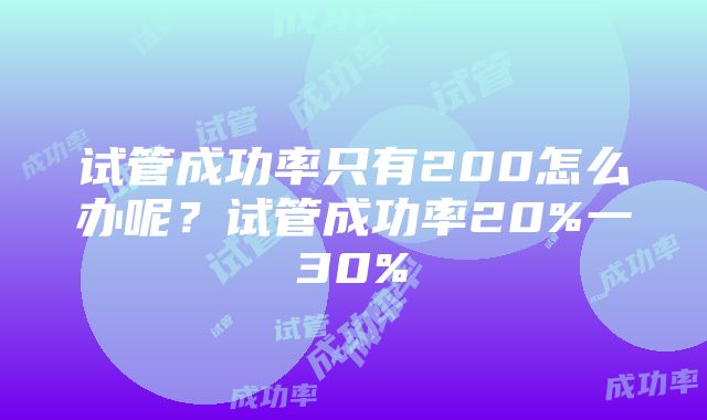 试管成功率只有200怎么办呢？试管成功率20%一30%