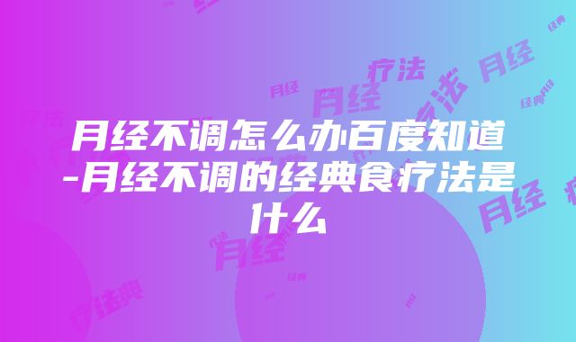 月经不调怎么办百度知道-月经不调的经典食疗法是什么