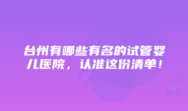 台州有哪些有名的试管婴儿医院，认准这份清单！