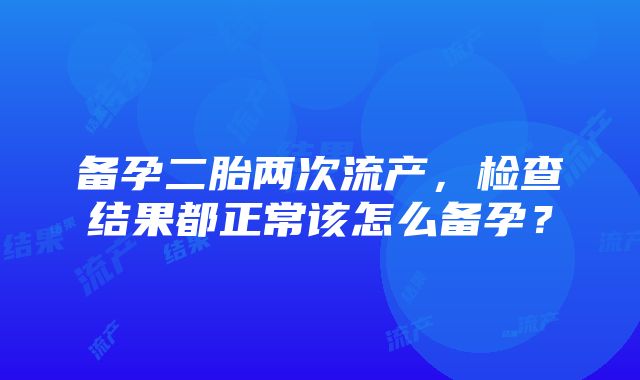 备孕二胎两次流产，检查结果都正常该怎么备孕？