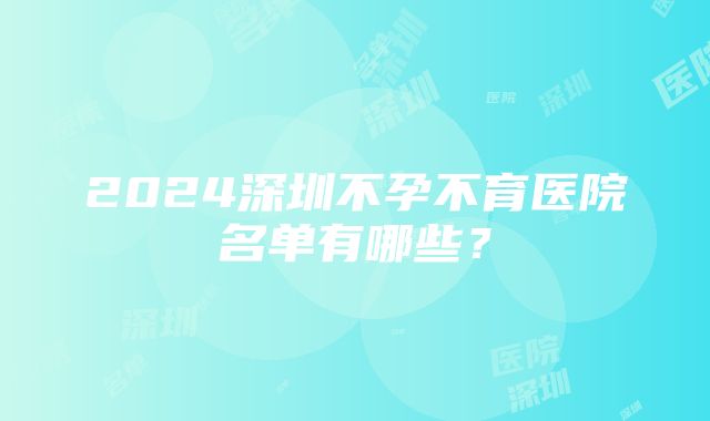 2024深圳不孕不育医院名单有哪些？