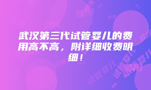 武汉第三代试管婴儿的费用高不高，附详细收费明细！