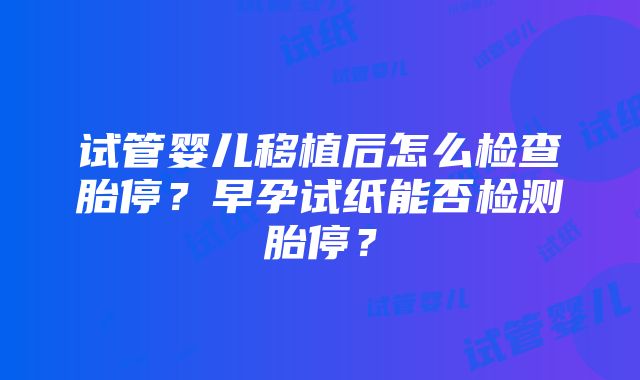 试管婴儿移植后怎么检查胎停？早孕试纸能否检测胎停？