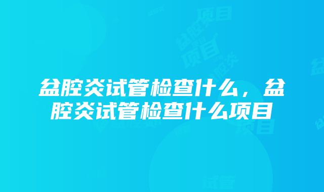 盆腔炎试管检查什么，盆腔炎试管检查什么项目