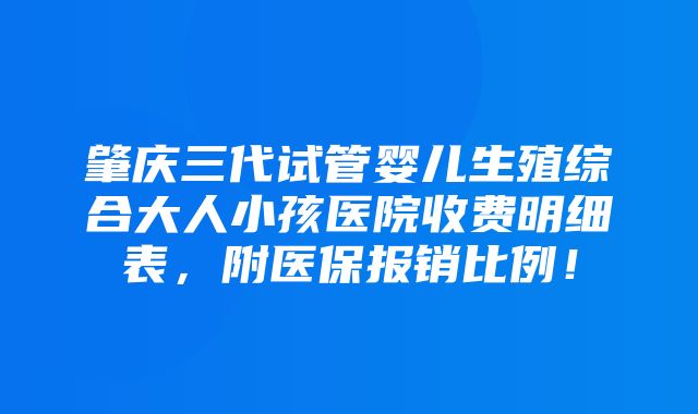 肇庆三代试管婴儿生殖综合大人小孩医院收费明细表，附医保报销比例！