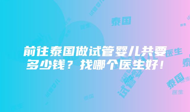 前往泰国做试管婴儿共要多少钱？找哪个医生好！