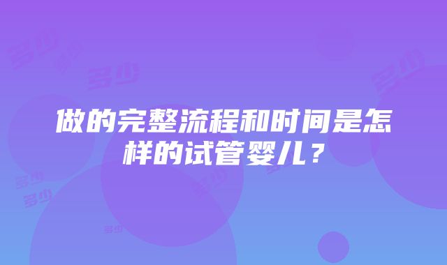 做的完整流程和时间是怎样的试管婴儿？