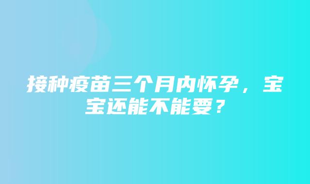 接种疫苗三个月内怀孕，宝宝还能不能要？