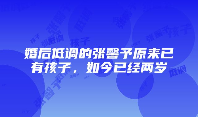 婚后低调的张馨予原来已有孩子，如今已经两岁