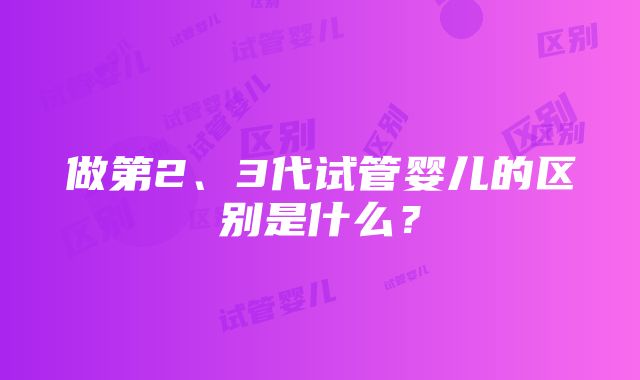 做第2、3代试管婴儿的区别是什么？