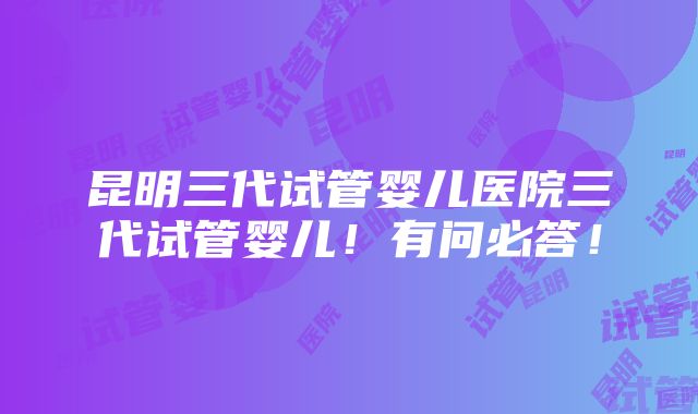 昆明三代试管婴儿医院三代试管婴儿！有问必答！